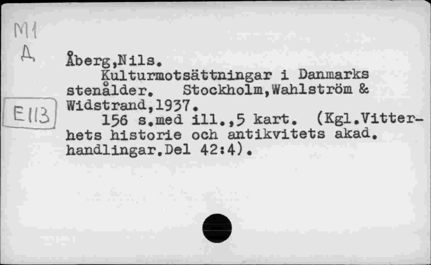 ﻿Mi
Âberg,Nils.
Kulturmotsättningar і Danmarks stenälder. Stockholm,Wahlström & Widstrand,1937.
156 s.med ill.,5 kart. (Kgl.Vitter-hets historié och antikvitets akad. handlingar.Del 42:4).